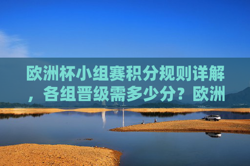 欧洲杯小组赛积分规则详解,各组晋级需多少分?欧洲杯小组赛积分规则与晋级分数详解