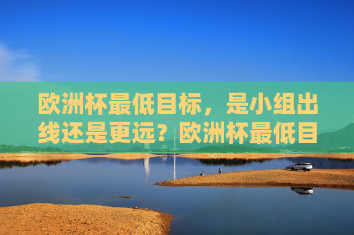 欧洲杯最低目标,是小组出线还是更远?欧洲杯最低目标,小组出线还是更远?