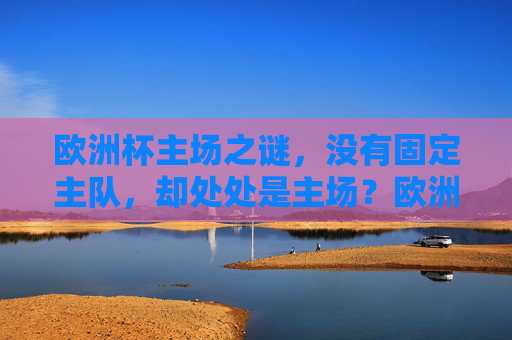 欧洲杯主场之谜,没有固定主队,却处处是主场?欧洲杯主场之谜,无固定主队,处处主场?