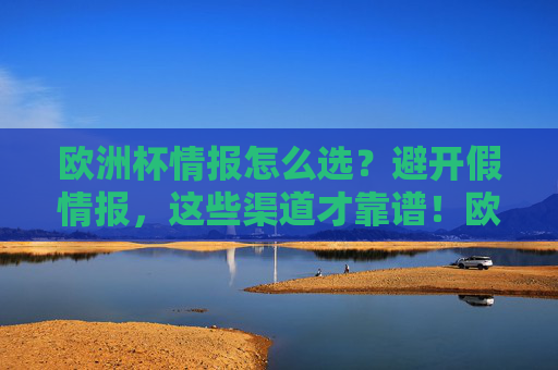 欧洲杯情报怎么选?避开假情报,这些渠道才靠谱!欧洲杯情报怎么选?避开假情报,这些渠道才靠谱!