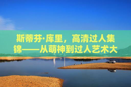 斯蒂芬·库里，高清过人集锦——从萌神到过人艺术大师的灵动舞步，斯蒂芬·库里，高清过人集锦——从萌神到过人艺术大师的灵动舞步