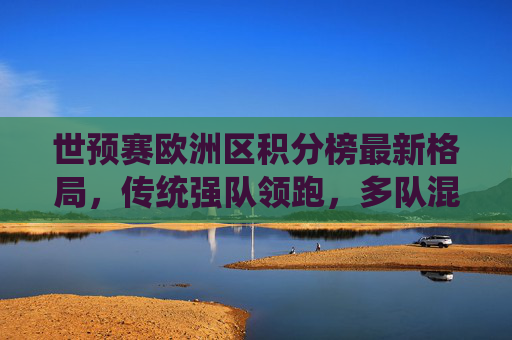 世预赛欧洲区积分榜最新格局,传统强队领跑,多队混战出线悬念丛生,世预赛欧洲区积分榜,传统强队领跑,多队混战出线悬念丛生