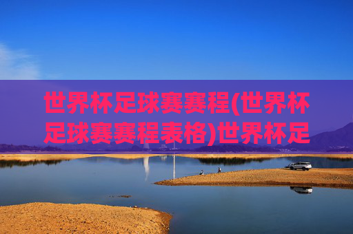世界杯足球赛赛程(世界杯足球赛赛程表格)世界杯足球赛赛程表格