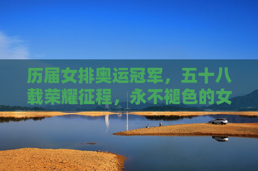 历届女排奥运冠军，五十八载荣耀征程，永不褪色的女排精神，女排奥运冠军五十八载，荣耀征程永不褪色