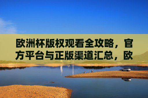 欧洲杯版权观看全攻略，官方平台与正版渠道汇总，欧洲杯正版观看全攻略，官方平台与渠道汇总