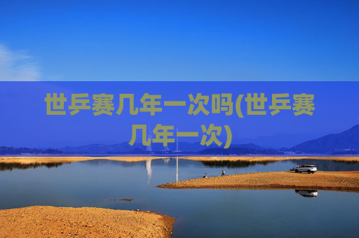 世乒赛几年一次吗(世乒赛几年一次)