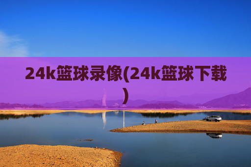 24k篮球录像(24k篮球下载)