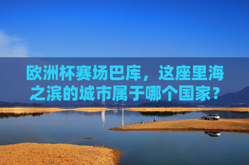 欧洲杯赛场巴库，这座里海之滨的城市属于哪个国家？欧洲杯赛场巴库属于哪个国家？