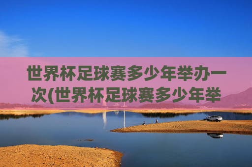 世界杯足球赛多少年举办一次(世界杯足球赛多少年举办一次)
