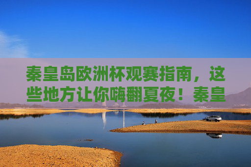 秦皇岛欧洲杯观赛指南,这些地方让你嗨翻夏夜!秦皇岛欧洲杯观赛指南,嗨翻夏夜的看球胜地!