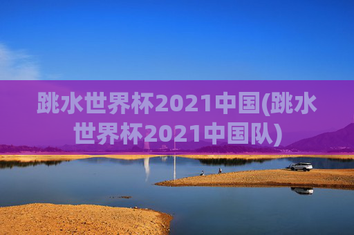 跳水世界杯2021中国(跳水世界杯2021中国队)