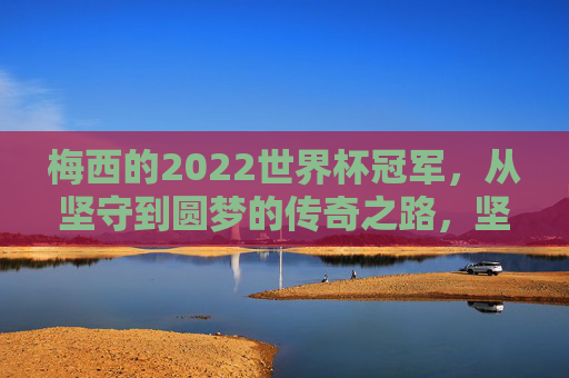 梅西的2022世界杯冠军,从坚守到圆梦的传奇之路,坚守到圆梦,梅西的2022世界杯传奇之路