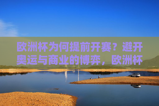 欧洲杯为何提前开赛?避开奥运与商业的博弈,欧洲杯提前开赛,奥运与商业的博弈