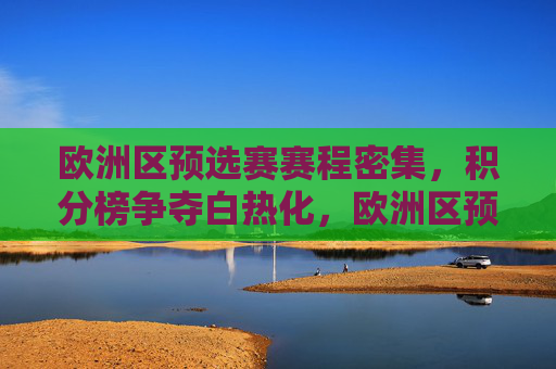 欧洲区预选赛赛程密集，积分榜争夺白热化，欧洲区预选赛赛程密集，积分榜争夺白热化