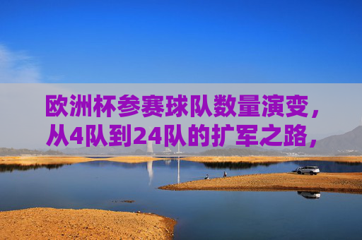 欧洲杯参赛球队数量演变,从4队到24队的扩军之路,欧洲杯参赛球队数量演变,4队到24队的扩军之路