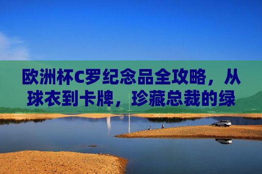 欧洲杯C罗纪念品全攻略，从球衣到卡牌，珍藏总裁的绿茵传奇，欧洲杯C罗纪念品全攻略，从球衣到卡牌，珍藏总裁绿茵传奇
