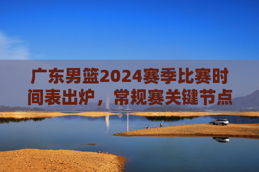 广东男篮2024赛季比赛时间表出炉,常规赛关键节点一目了然,观赛指南速收!广东男篮2024赛季比赛时间表出炉,常规赛关键节点与观赛指南