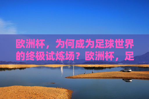 欧洲杯,为何成为足球世界的终极试炼场?欧洲杯,足球世界的终极试炼场