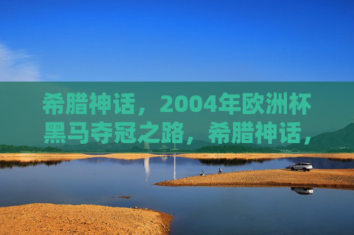 希腊神话,2004年欧洲杯黑马夺冠之路,希腊神话,2004欧洲杯黑马夺冠传奇