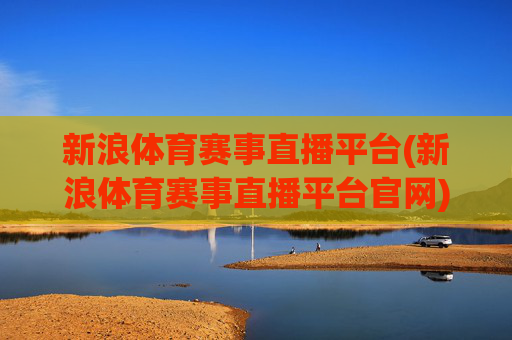 新浪体育赛事直播平台(新浪体育赛事直播平台官网)新浪体育赛事直播平台官网