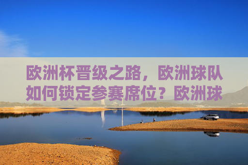 欧洲杯晋级之路，欧洲球队如何锁定参赛席位？欧洲球队如何锁定欧洲杯参赛席位？