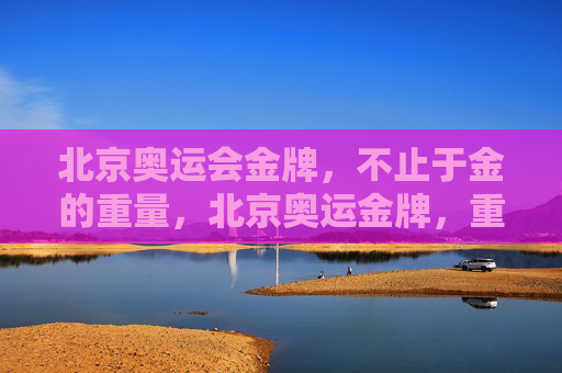 北京奥运会金牌,不止于金的重量,北京奥运金牌,重于金的分量