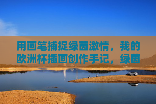用画笔捕捉绿茵激情，我的欧洲杯插画创作手记，绿茵画语，我的欧洲杯插画手记