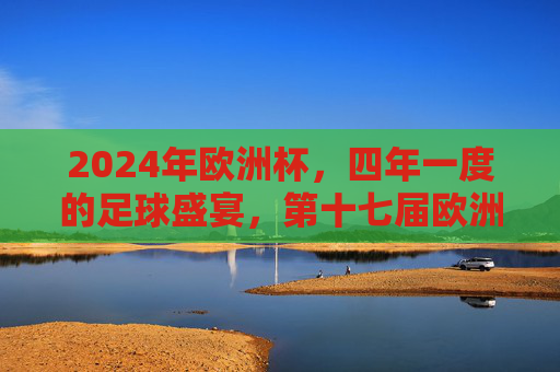 2024年欧洲杯，四年一度的足球盛宴，第十七届欧洲杯的荣耀征程，2024欧洲杯，荣耀征程的足球盛宴