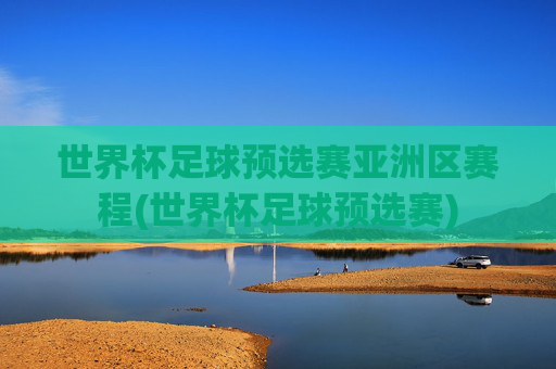 世界杯足球预选赛亚洲区赛程(世界杯足球预选赛)