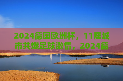 2024德国欧洲杯,11座城市共燃足球激情,2024德国欧洲杯,11城共燃足球激情