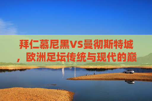 拜仁慕尼黑VS曼彻斯特城，欧洲足坛传统与现代的巅峰对话，拜仁慕尼黑VS曼彻斯特城，欧洲传统与现代的巅峰对话