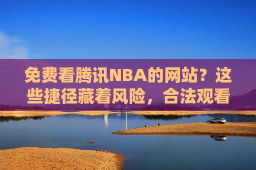 免费看腾讯NBA的网站?这些捷径藏着风险,合法观看才是正道,免费腾讯NBA网站藏风险,合法观看才是正道