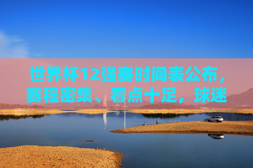 世界杯12强赛时间表公布,赛程密集、看点十足,球迷速来围观!世界杯12强赛时间表公布,赛程密集看点十足,球迷速围观!