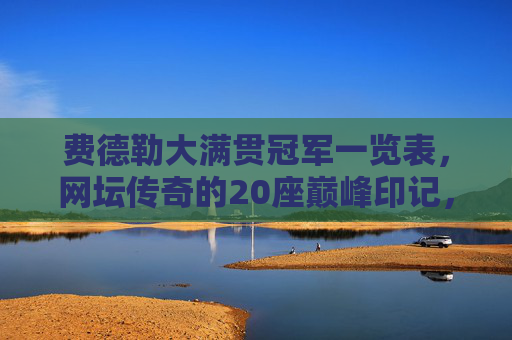 费德勒大满贯冠军一览表,网坛传奇的20座巅峰印记,费德勒20座大满贯冠军,网坛传奇的巅峰印记