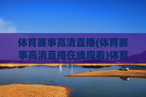 体育赛事高清直播(体育赛事高清直播在线观看)体育赛事高清在线直播
