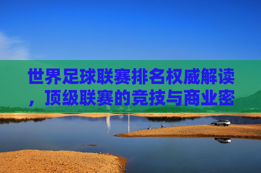 世界足球联赛排名权威解读,顶级联赛的竞技与商业密码,世界足球联赛排名权威解读,顶级联赛竞技与商业密码