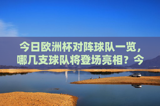 今日欧洲杯对阵球队一览，哪几支球队将登场亮相？今日欧洲杯对阵球队一览
