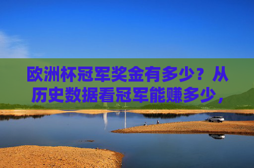 欧洲杯冠军奖金有多少？从历史数据看冠军能赚多少，欧洲杯冠军奖金有多少？历史数据看冠军能赚多少