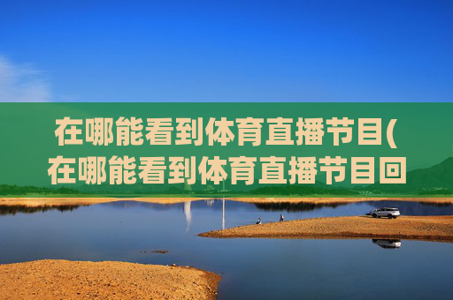在哪能看到体育直播节目(在哪能看到体育直播节目回放)