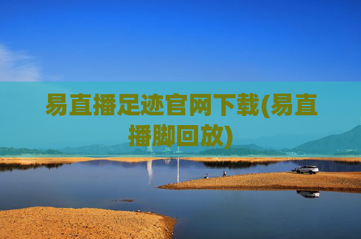 易直播足迹官网下载(易直播脚回放)