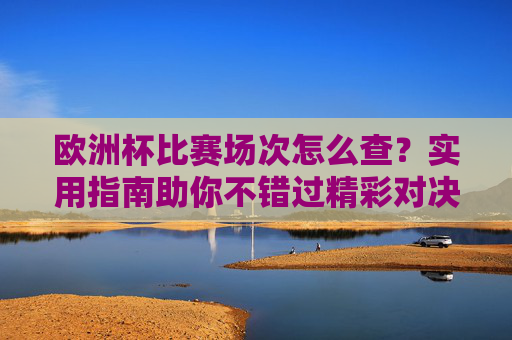 欧洲杯比赛场次怎么查?实用指南助你不错过精彩对决,欧洲杯比赛场次查询指南,不错过精彩对决