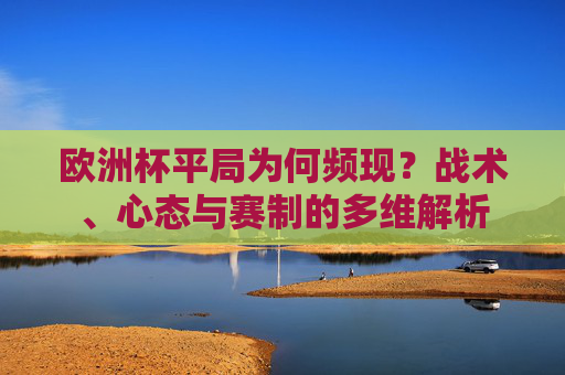 欧洲杯平局为何频现?战术、心态与赛制的多维解析