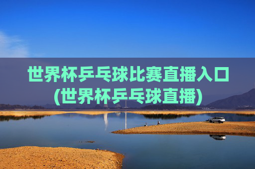 世界杯乒乓球比赛直播入口(世界杯乒乓球直播)