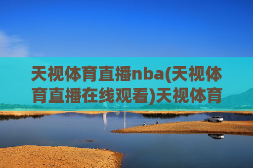天视体育直播nba(天视体育直播在线观看)天视体育NBA直播在线观看