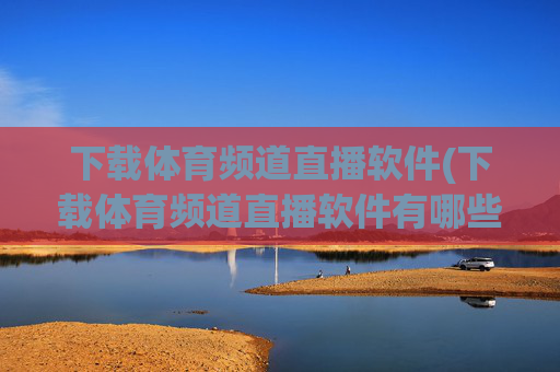 下载体育频道直播软件(下载体育频道直播软件有哪些)