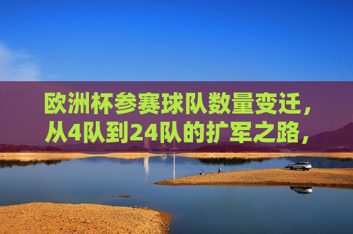 欧洲杯参赛球队数量变迁，从4队到24队的扩军之路，欧洲杯参赛球队数量变迁，从4队到24队的扩军之路