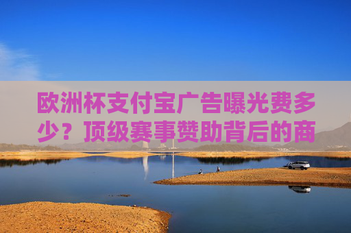 欧洲杯支付宝广告曝光费多少?顶级赛事赞助背后的商业逻辑与投入解析,欧洲杯支付宝广告曝光费与顶级赛事赞助商业逻辑及投入解析