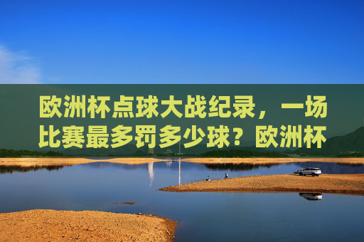 欧洲杯点球大战纪录,一场比赛最多罚多少球?欧洲杯点球大战纪录,一场比赛最多罚多少球?
