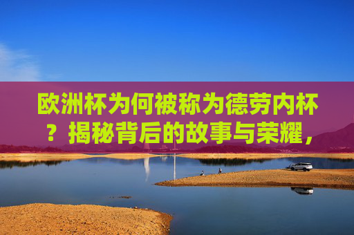 欧洲杯为何被称为德劳内杯？揭秘背后的故事与荣耀，德劳内杯，欧洲杯的荣耀故事与由来