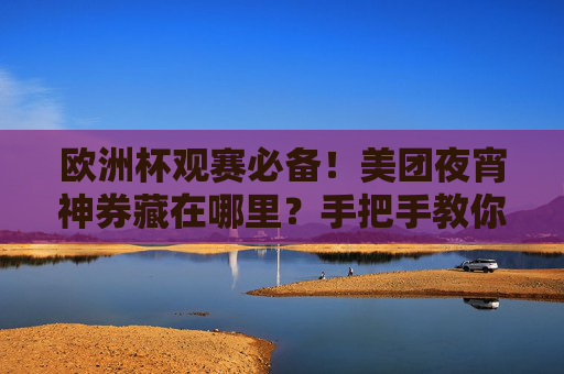 欧洲杯观赛必备!美团夜宵神券藏在哪里?手把手教你薅到爽,欧洲杯观赛夜宵券!美团神券藏这,手把手教你薅到爽